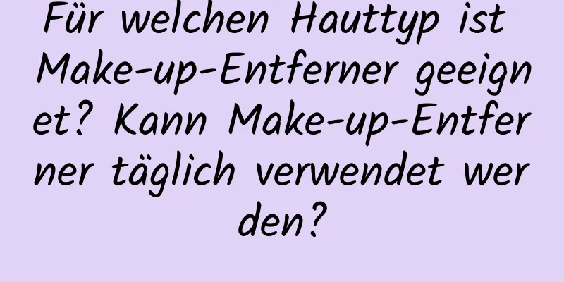 Für welchen Hauttyp ist Make-up-Entferner geeignet? Kann Make-up-Entferner täglich verwendet werden?