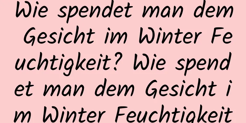 Wie spendet man dem Gesicht im Winter Feuchtigkeit? Wie spendet man dem Gesicht im Winter Feuchtigkeit