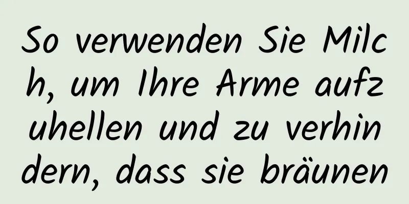 So verwenden Sie Milch, um Ihre Arme aufzuhellen und zu verhindern, dass sie bräunen