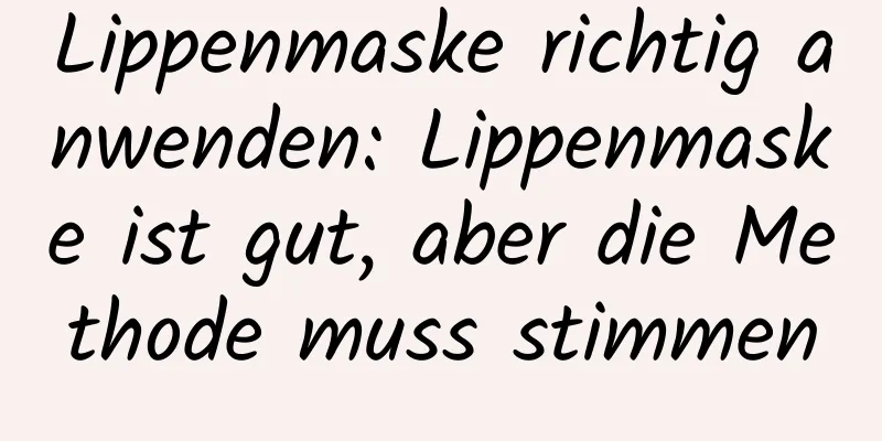 Lippenmaske richtig anwenden: Lippenmaske ist gut, aber die Methode muss stimmen