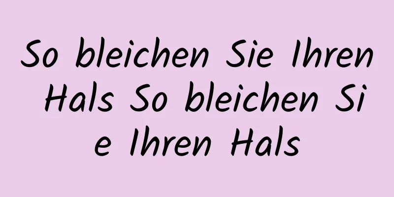 So bleichen Sie Ihren Hals So bleichen Sie Ihren Hals