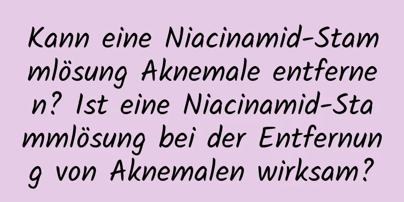 Kann eine Niacinamid-Stammlösung Aknemale entfernen? Ist eine Niacinamid-Stammlösung bei der Entfernung von Aknemalen wirksam?
