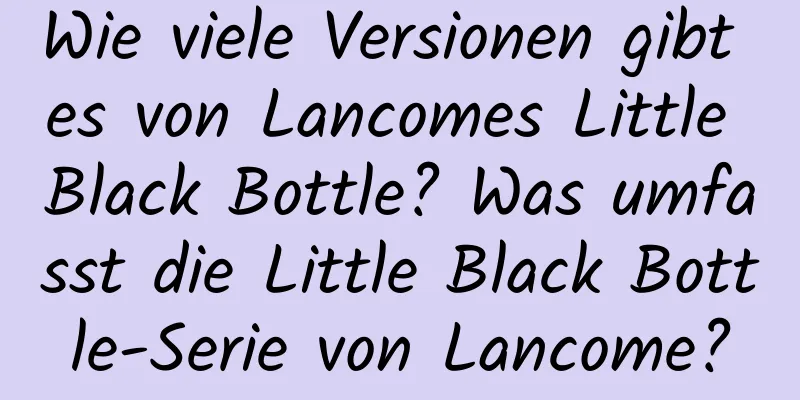 Wie viele Versionen gibt es von Lancomes Little Black Bottle? Was umfasst die Little Black Bottle-Serie von Lancome?