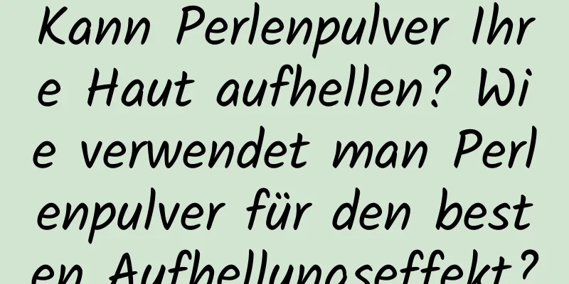 Kann Perlenpulver Ihre Haut aufhellen? Wie verwendet man Perlenpulver für den besten Aufhellungseffekt?