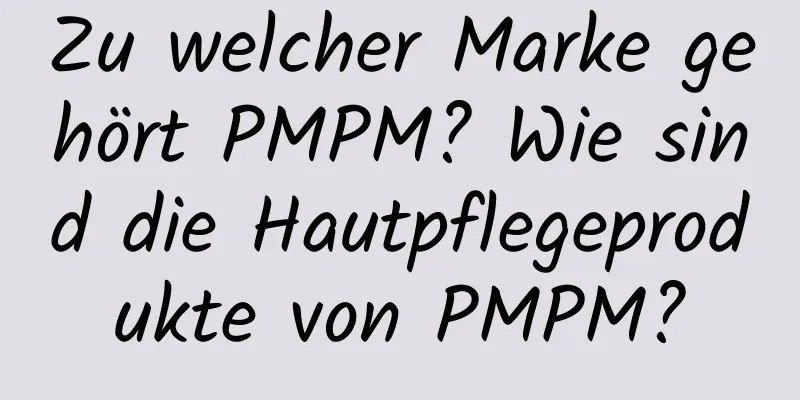 Zu welcher Marke gehört PMPM? Wie sind die Hautpflegeprodukte von PMPM?