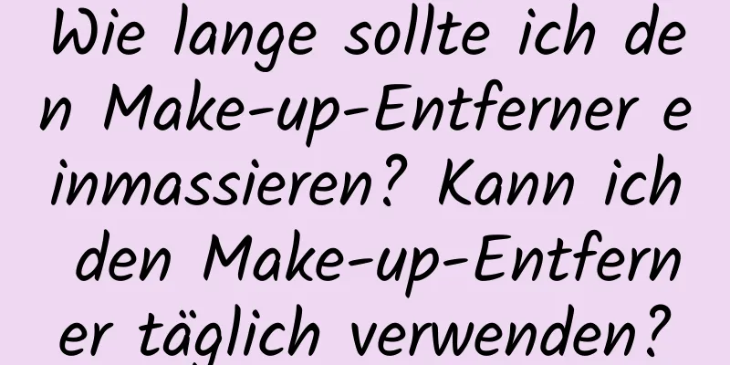 Wie lange sollte ich den Make-up-Entferner einmassieren? Kann ich den Make-up-Entferner täglich verwenden?