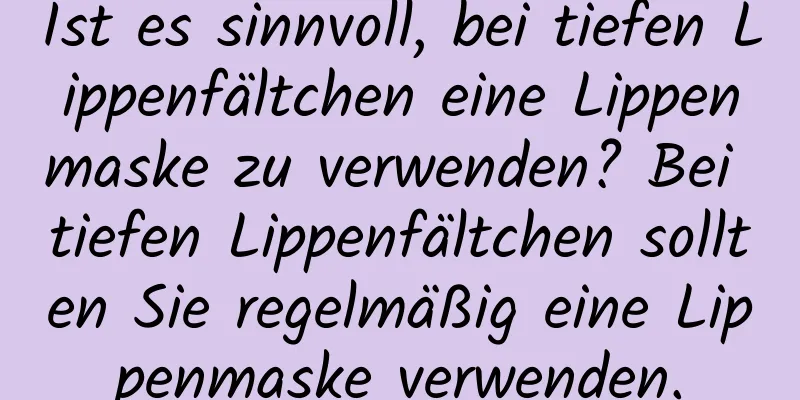 Ist es sinnvoll, bei tiefen Lippenfältchen eine Lippenmaske zu verwenden? Bei tiefen Lippenfältchen sollten Sie regelmäßig eine Lippenmaske verwenden.