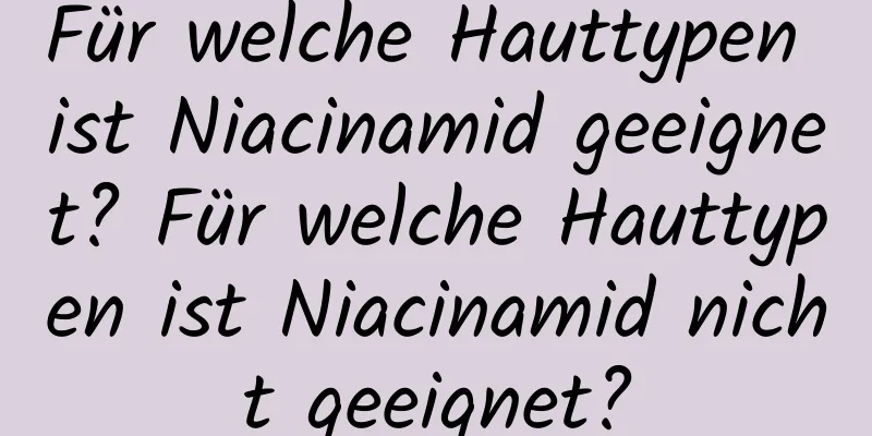 Für welche Hauttypen ist Niacinamid geeignet? Für welche Hauttypen ist Niacinamid nicht geeignet?