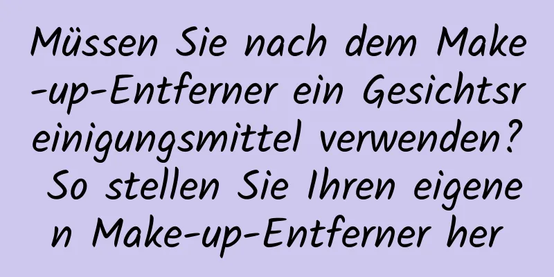 Müssen Sie nach dem Make-up-Entferner ein Gesichtsreinigungsmittel verwenden? So stellen Sie Ihren eigenen Make-up-Entferner her