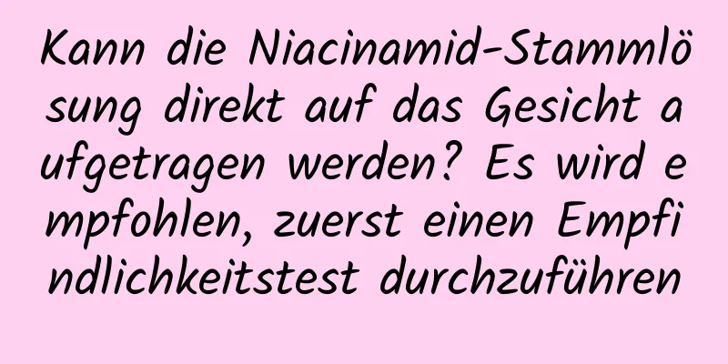 Kann die Niacinamid-Stammlösung direkt auf das Gesicht aufgetragen werden? Es wird empfohlen, zuerst einen Empfindlichkeitstest durchzuführen