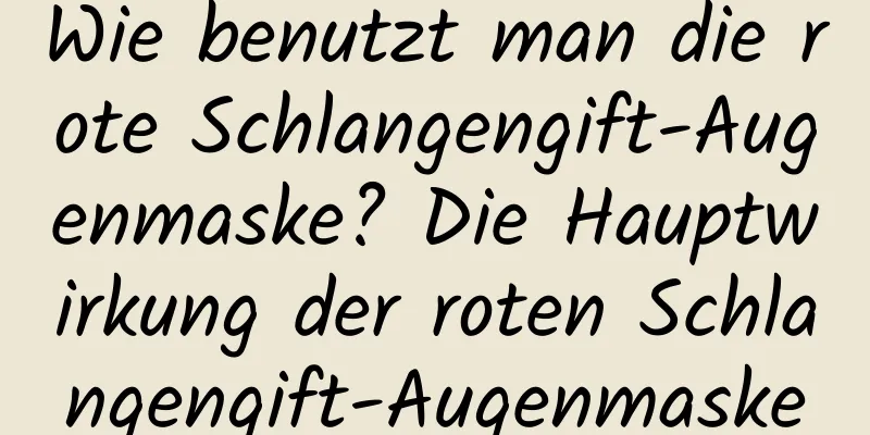 Wie benutzt man die rote Schlangengift-Augenmaske? Die Hauptwirkung der roten Schlangengift-Augenmaske