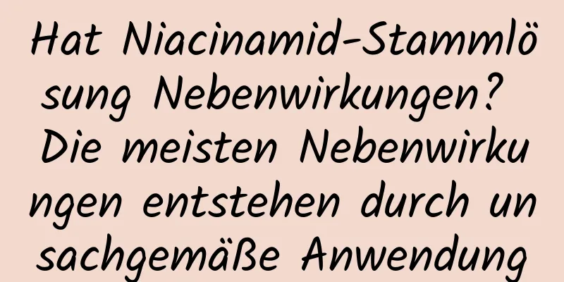 Hat Niacinamid-Stammlösung Nebenwirkungen? Die meisten Nebenwirkungen entstehen durch unsachgemäße Anwendung