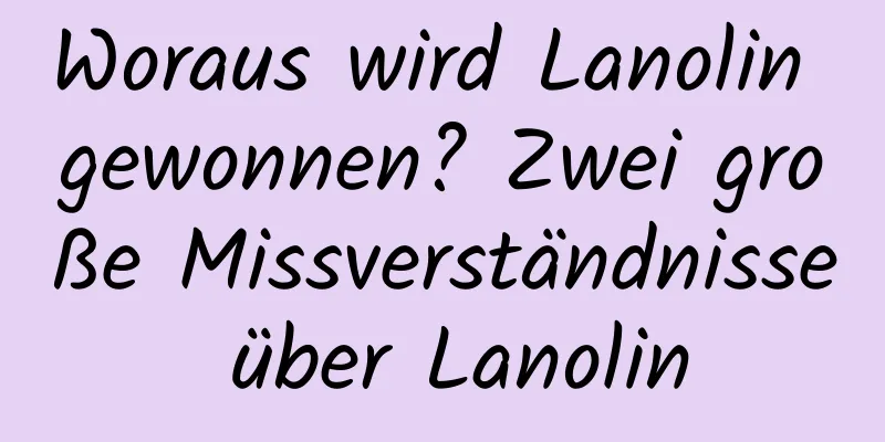 Woraus wird Lanolin gewonnen? Zwei große Missverständnisse über Lanolin
