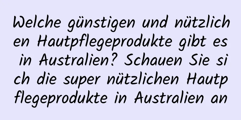 Welche günstigen und nützlichen Hautpflegeprodukte gibt es in Australien? Schauen Sie sich die super nützlichen Hautpflegeprodukte in Australien an