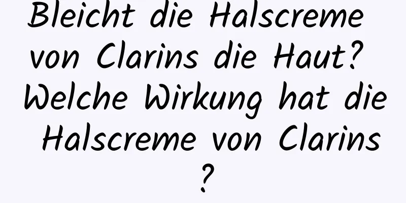 Bleicht die Halscreme von Clarins die Haut? Welche Wirkung hat die Halscreme von Clarins?