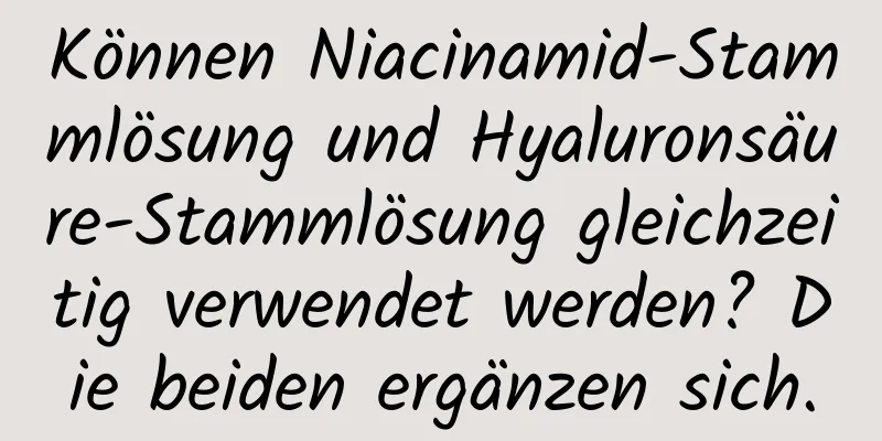 Können Niacinamid-Stammlösung und Hyaluronsäure-Stammlösung gleichzeitig verwendet werden? Die beiden ergänzen sich.
