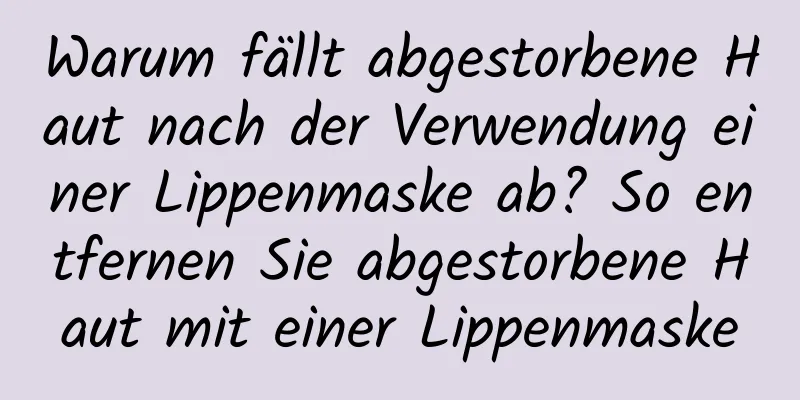 Warum fällt abgestorbene Haut nach der Verwendung einer Lippenmaske ab? So entfernen Sie abgestorbene Haut mit einer Lippenmaske