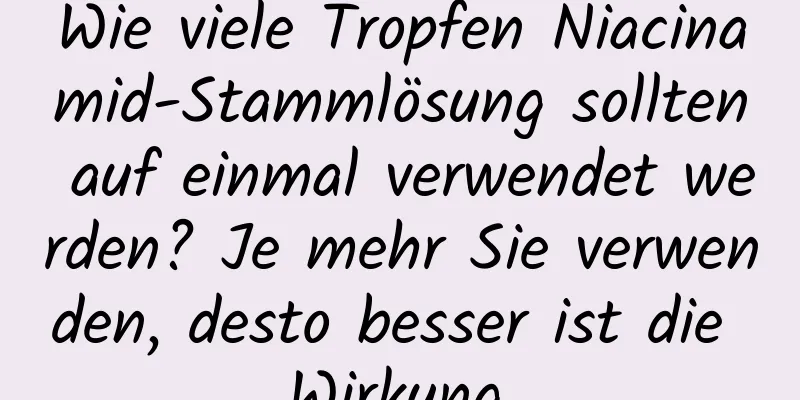 Wie viele Tropfen Niacinamid-Stammlösung sollten auf einmal verwendet werden? Je mehr Sie verwenden, desto besser ist die Wirkung.