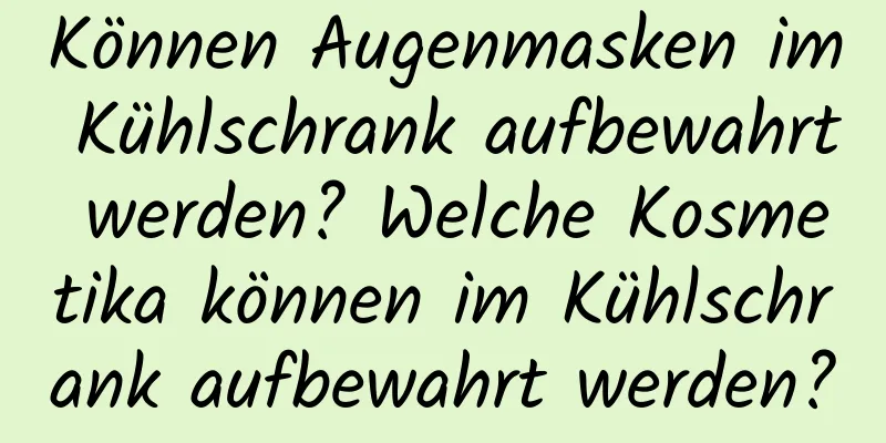 Können Augenmasken im Kühlschrank aufbewahrt werden? Welche Kosmetika können im Kühlschrank aufbewahrt werden?