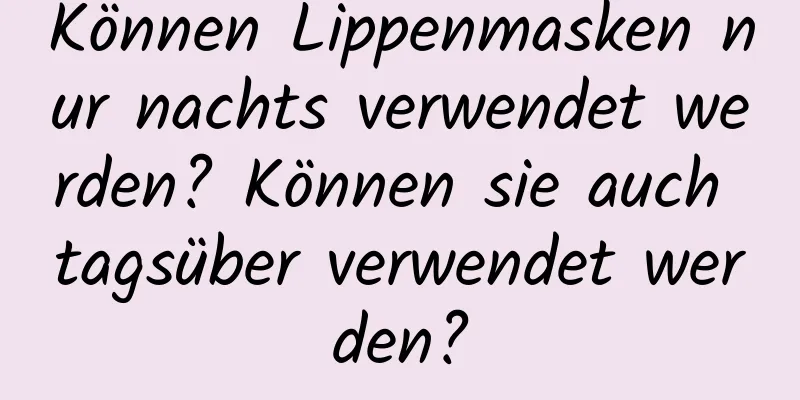 Können Lippenmasken nur nachts verwendet werden? Können sie auch tagsüber verwendet werden?