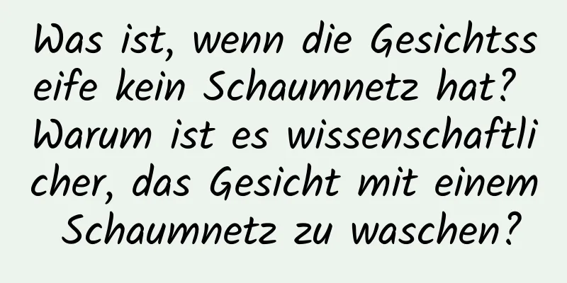Was ist, wenn die Gesichtsseife kein Schaumnetz hat? Warum ist es wissenschaftlicher, das Gesicht mit einem Schaumnetz zu waschen?