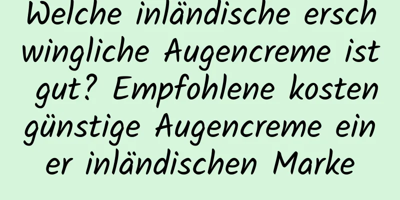 Welche inländische erschwingliche Augencreme ist gut? Empfohlene kostengünstige Augencreme einer inländischen Marke