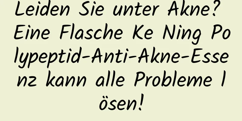 Leiden Sie unter Akne? Eine Flasche Ke Ning Polypeptid-Anti-Akne-Essenz kann alle Probleme lösen!