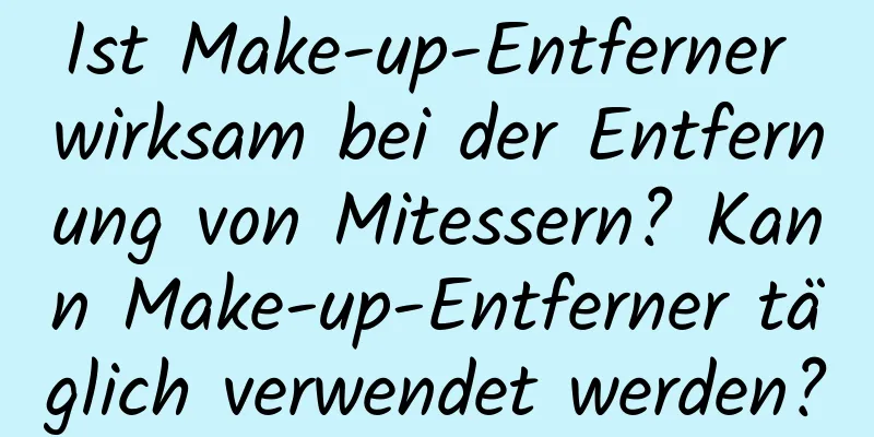 Ist Make-up-Entferner wirksam bei der Entfernung von Mitessern? Kann Make-up-Entferner täglich verwendet werden?