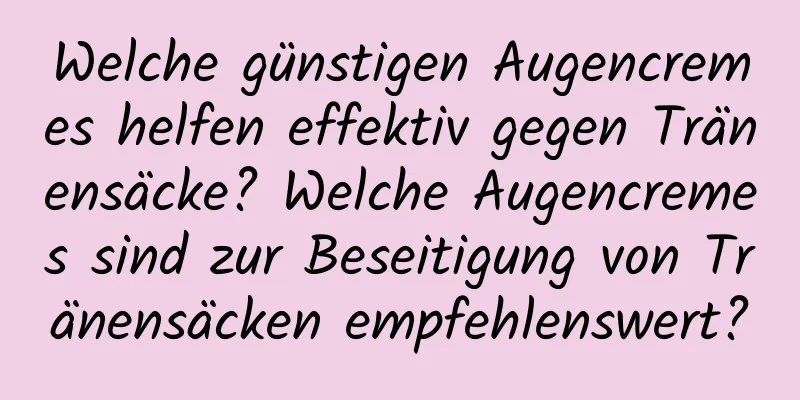 Welche günstigen Augencremes helfen effektiv gegen Tränensäcke? Welche Augencremes sind zur Beseitigung von Tränensäcken empfehlenswert?