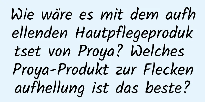 Wie wäre es mit dem aufhellenden Hautpflegeproduktset von Proya? Welches Proya-Produkt zur Fleckenaufhellung ist das beste?