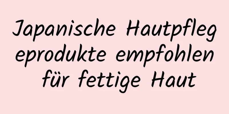 Japanische Hautpflegeprodukte empfohlen für fettige Haut
