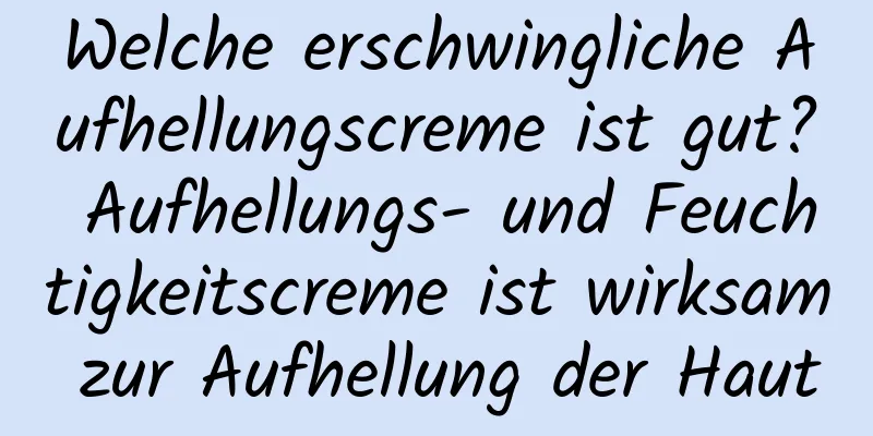 Welche erschwingliche Aufhellungscreme ist gut? Aufhellungs- und Feuchtigkeitscreme ist wirksam zur Aufhellung der Haut