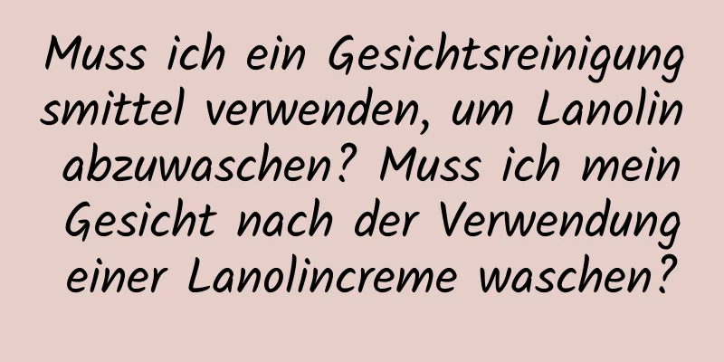 Muss ich ein Gesichtsreinigungsmittel verwenden, um Lanolin abzuwaschen? Muss ich mein Gesicht nach der Verwendung einer Lanolincreme waschen?