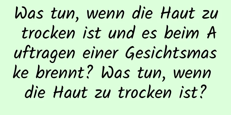 Was tun, wenn die Haut zu trocken ist und es beim Auftragen einer Gesichtsmaske brennt? Was tun, wenn die Haut zu trocken ist?