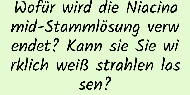 Wofür wird die Niacinamid-Stammlösung verwendet? Kann sie Sie wirklich weiß strahlen lassen?