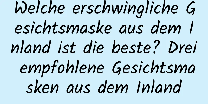 Welche erschwingliche Gesichtsmaske aus dem Inland ist die beste? Drei empfohlene Gesichtsmasken aus dem Inland