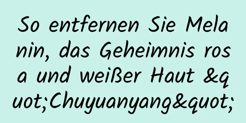 So entfernen Sie Melanin, das Geheimnis rosa und weißer Haut "Chuyuanyang"