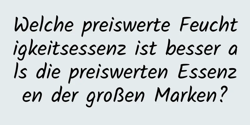 Welche preiswerte Feuchtigkeitsessenz ist besser als die preiswerten Essenzen der großen Marken?