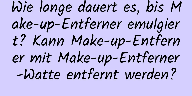 Wie lange dauert es, bis Make-up-Entferner emulgiert? Kann Make-up-Entferner mit Make-up-Entferner-Watte entfernt werden?