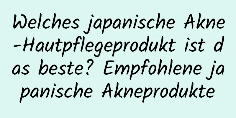 Welches japanische Akne-Hautpflegeprodukt ist das beste? Empfohlene japanische Akneprodukte