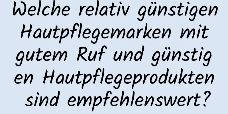 Welche relativ günstigen Hautpflegemarken mit gutem Ruf und günstigen Hautpflegeprodukten sind empfehlenswert?