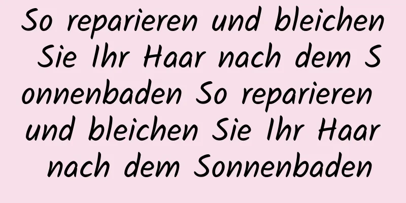 So reparieren und bleichen Sie Ihr Haar nach dem Sonnenbaden So reparieren und bleichen Sie Ihr Haar nach dem Sonnenbaden