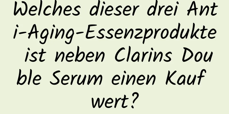 Welches dieser drei Anti-Aging-Essenzprodukte ist neben Clarins Double Serum einen Kauf wert?
