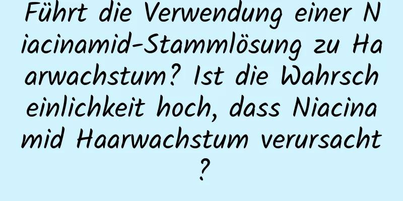 Führt die Verwendung einer Niacinamid-Stammlösung zu Haarwachstum? Ist die Wahrscheinlichkeit hoch, dass Niacinamid Haarwachstum verursacht?