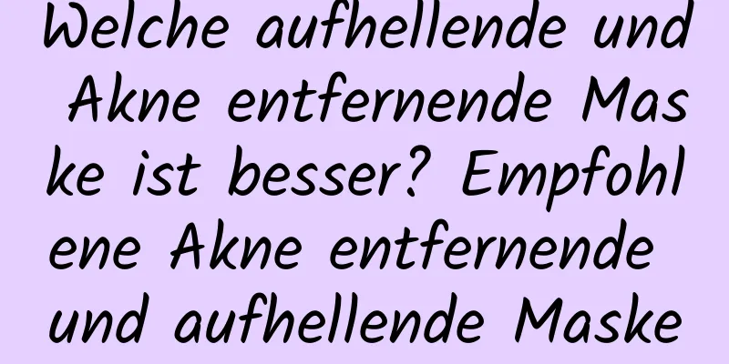 Welche aufhellende und Akne entfernende Maske ist besser? Empfohlene Akne entfernende und aufhellende Maske