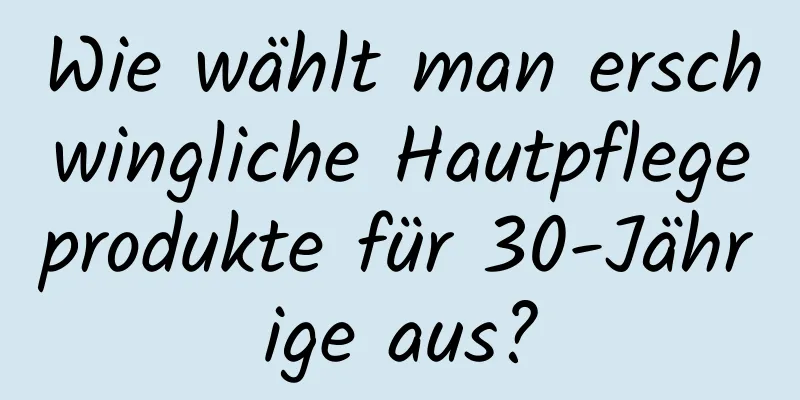 Wie wählt man erschwingliche Hautpflegeprodukte für 30-Jährige aus?