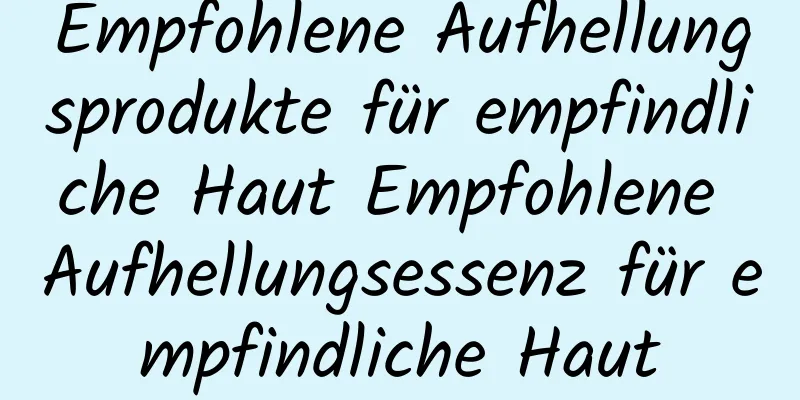 Empfohlene Aufhellungsprodukte für empfindliche Haut Empfohlene Aufhellungsessenz für empfindliche Haut