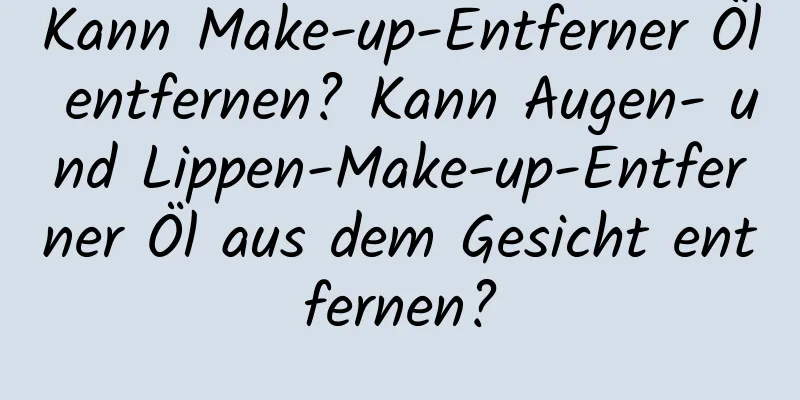 Kann Make-up-Entferner Öl entfernen? Kann Augen- und Lippen-Make-up-Entferner Öl aus dem Gesicht entfernen?