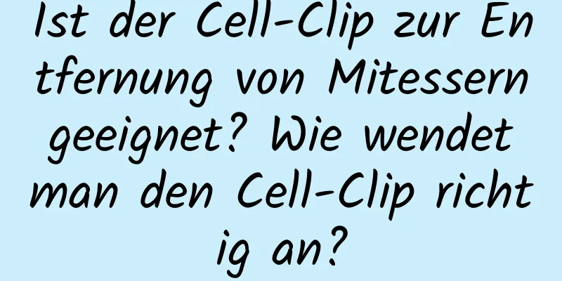 Ist der Cell-Clip zur Entfernung von Mitessern geeignet? Wie wendet man den Cell-Clip richtig an?