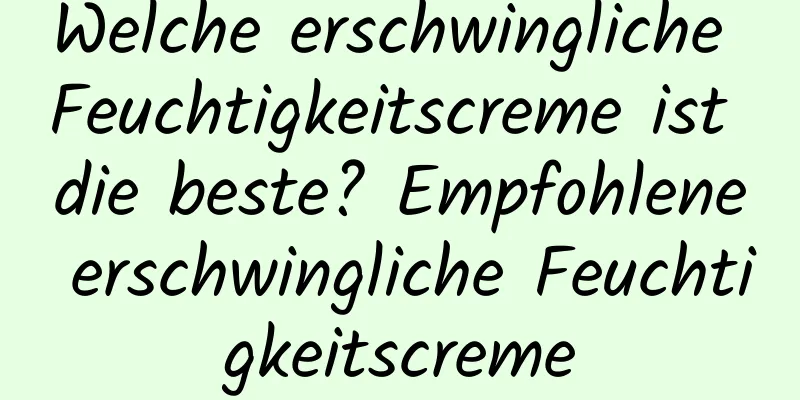 Welche erschwingliche Feuchtigkeitscreme ist die beste? Empfohlene erschwingliche Feuchtigkeitscreme